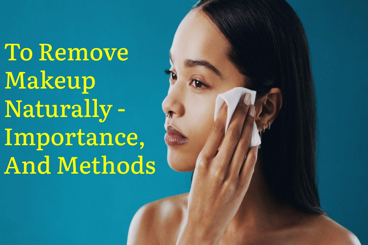To Remove Makeup Naturally Importance, and Methods 2022
